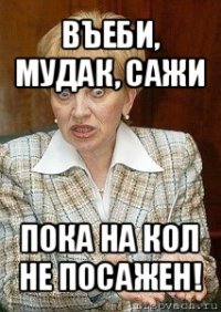 въеби, мудак, сажи пока на кол не посажен!