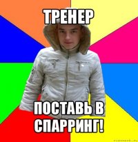 тренер поставь в спарринг!