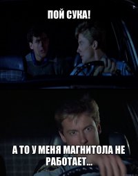 пой сука! а то у меня магнитола не работает...