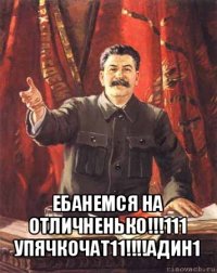 ебанемся на отличненько!!!111 упячкочат11!!!адин1