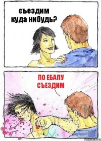 съездим куда нибудь? по ебалу съездим