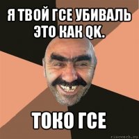 я твой гсе убиваль это как qk. токо гсе