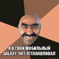  я в твой мобильный galaxy-чат устанавливал