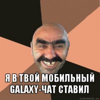  я в твой мобильный galaxy-чат ставил