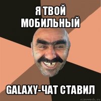 я твой мобильный galaxy-чат ставил