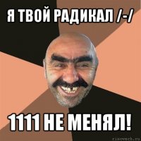 я твой радикал /-/ 1111 не менял!