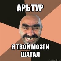 арьтур я твой мозги шатал