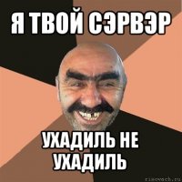 я твой сэрвэр ухадиль не ухадиль