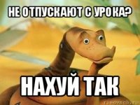 не отпускают с урока? нахуй так