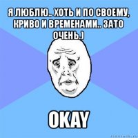 я люблю.. хоть и по своему, криво и временами.. зато очень.) okay