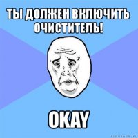 ты должен включить очиститель! okay