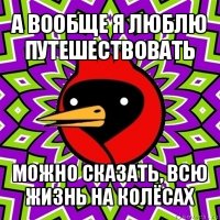 а вообще я люблю путешествовать можно сказать, всю жизнь на колёсах