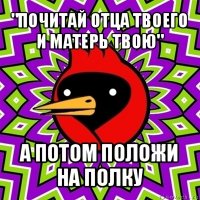 "почитай отца твоего и матерь твою" а потом положи на полку