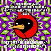 это место может быть оченьопасно, особенно по ночам. никто не знает,что может таиться здесь. поэтому я не выключаю на ночь свет в своей комнате.