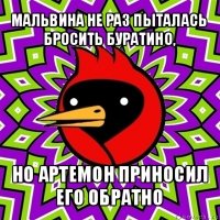 мальвина не раз пыталась бросить буратино, но артемон приносил его обратно