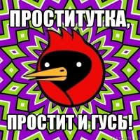 проститутка, простит и гусь!