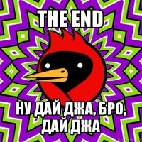 the end ну дай джа, бро, дай джа