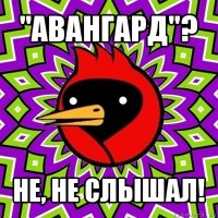 "авангард"? не, не слышал!