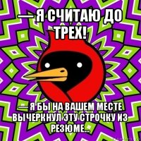 — я считаю до трех! — я бы на вашем месте вычеркнул эту строчку из резюме…