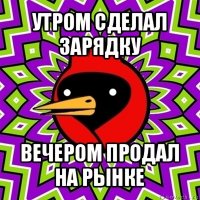 утром сделал зарядку вечером продал на рынке