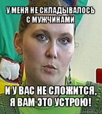 у меня не складывалось с мужчинами и у вас не сложится, я вам это устрою!