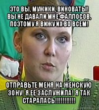 это вы, мужики, виноваты! вы не давали мне фаллосов, поэтому я вижу их во всем! отправьте меня на женскую зону! я ее заслужила! я так старалась!!!