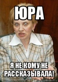 юра я не кому не рассказывала!