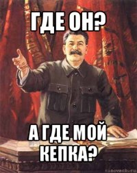 где он? а где мой
кепка?