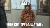 ебать мой кот труба шаталъ