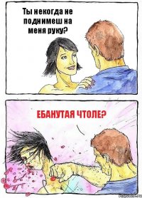 Ты некогда не поднимеш на меня руку? ебанутая чтоле?