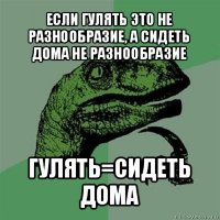 если гулять это не разнообразие, а сидеть дома не разнообразие гулять=сидеть дома