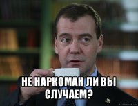  не наркоман ли вы случаем?