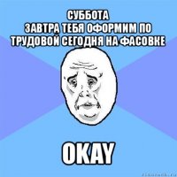 суббота
завтра тебя оформим по трудовой сегодня на фасовке okay