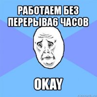 работаем без перерыва6 часов okay