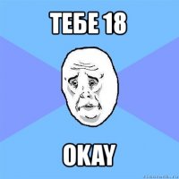 тебе 18 okay