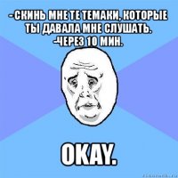 - скинь мне те темаки, которые ты давала мне слушать.
-через 10 мин. okay.