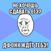 не хочешь сдавать егэ? дфонк ждёт тебэ!