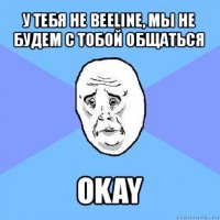 у тебя не beeline, мы не будем с тобой общаться okay