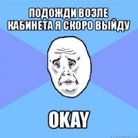 подожди возле кабинета я скоро выйду okay