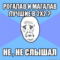 рогалав и магалав лучшие в 2х2 ? не , не слышал