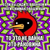 если вы сидите в ванной и ноги сжимают ваши уши, то это не ванна, это раковина.