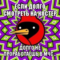 если долго смотреть на костер долго не проработаешь в мчс...