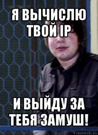 я вычислю твой ip и выйду за тебя замуш!