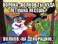 ворона:-волков ты куда петушка несёшь? волков:-на декорацию..!