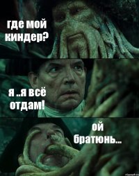 где мой киндер? я ..я всё отдам! ой братюнь...