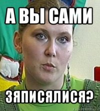 а вы сами зяписялися?