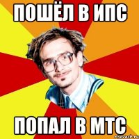 пошёл в ипс попал в мтс