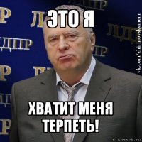 это я хватит меня терпеть!