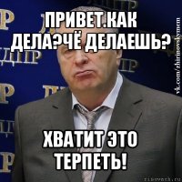 привет.как дела?чё делаешь? хватит это терпеть!