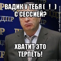 вадик у тебя (_!_) с сессией? хватит это терпеть!